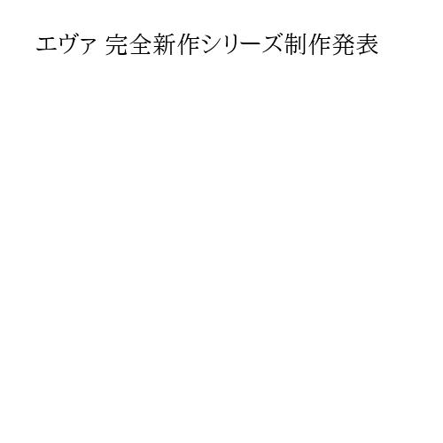 エヴァ 完全新作シリーズ制作発表