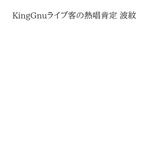 KingGnuライブ客の熱唱肯定 波紋