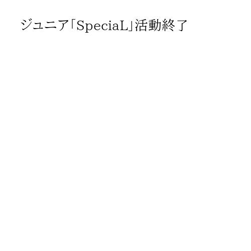 ジュニア「SpeciaL」活動終了