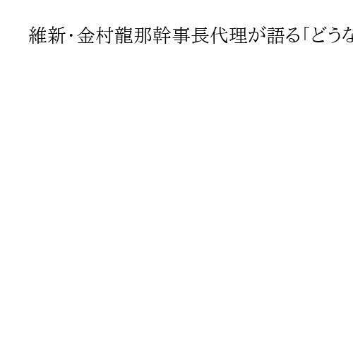 維新・金村龍那幹事長代理が語る「どうなる国会審議」水内茂幸・千田恒弥両記者が聞く