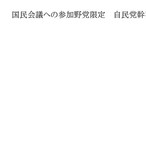 国民会議への参加野党限定　自民党幹事長が方針変えず、消費税減税などを超党派議論