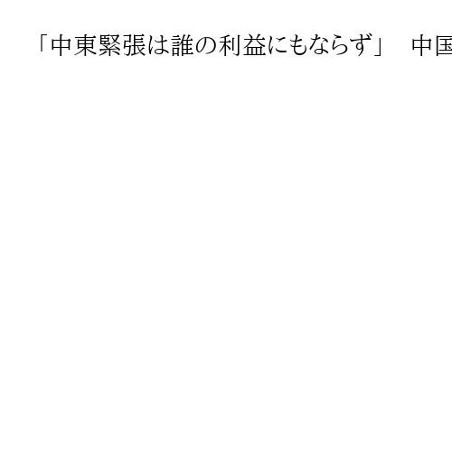 「中東緊張は誰の利益にもならず」　中国、イラン情勢巡り「対話」による解決求める
