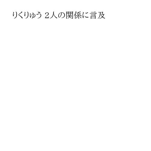 りくりゅう 2人の関係に言及