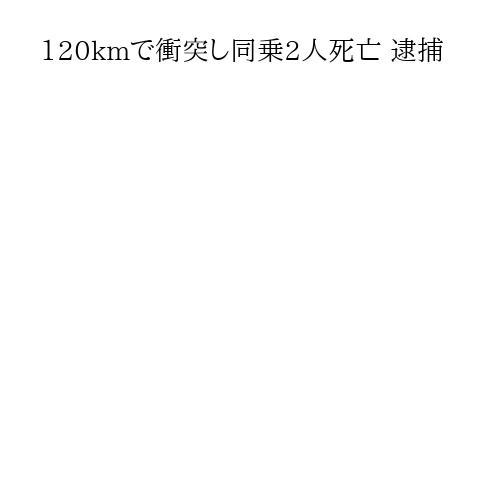 120kmで衝突し同乗2人死亡 逮捕