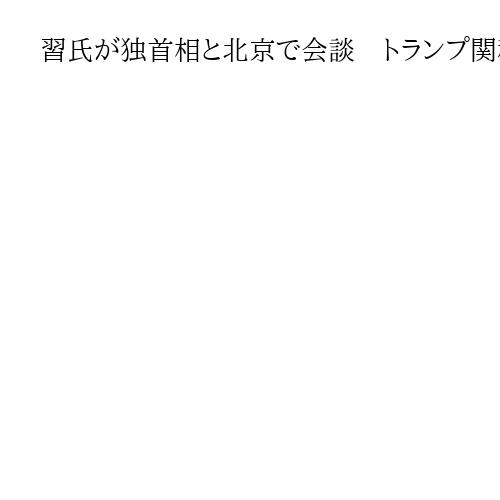 習氏が独首相と北京で会談　トランプ関税の圧力にさらされる中で経済関係強化を図る