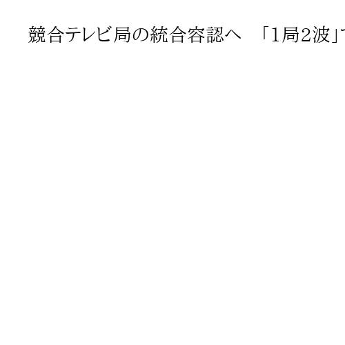 競合テレビ局の統合容認へ　「1局2波」で効率化、総務省で規制緩和案