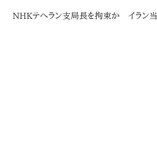 NHKテヘラン支局長を拘束か　イラン当局、「刑務所に収監」と米政府系放送局が報道