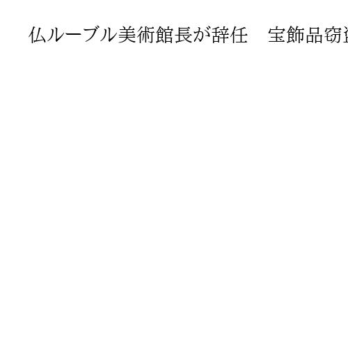 仏ルーブル美術館長が辞任　宝飾品窃盗やストライキで批判、大統領府が発表