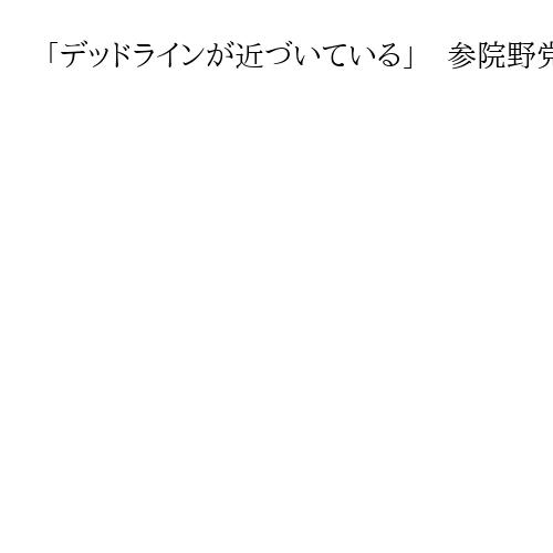 「デッドラインが近づいている」　参院野党、暫定予算案を要求　年度内成立目指す自民に