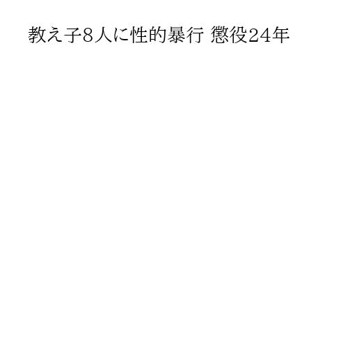 教え子8人に性的暴行 懲役24年