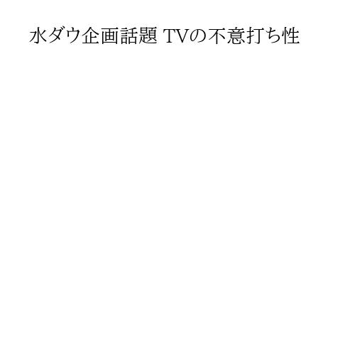 水ダウ企画話題 TVの不意打ち性