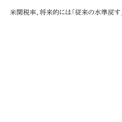 米関税率、将来的には「従来の水準戻す」　通商代表が見解、対中は合意維持