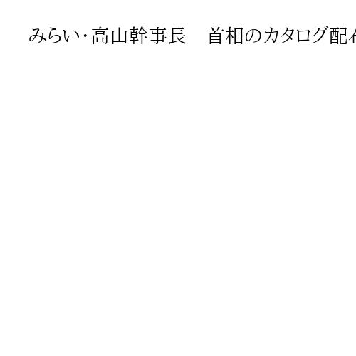 みらい・高山幹事長　首相のカタログ配布は「総理の判断。私から申し上げることはない」