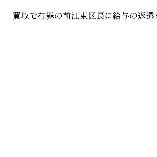 買収で有罪の前江東区長に給与の返還命令　東京地裁「公正を害した者の活動は無価値」