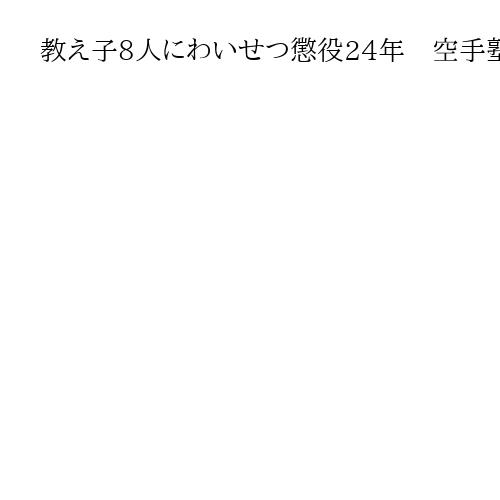 教え子8人にわいせつ懲役24年　空手塾の男「強い影響力背景に行為に及ぶ」