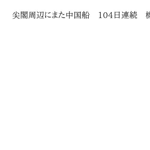尖閣周辺にまた中国船　104日連続　機関砲を搭載　日本の巡視船の警告続く