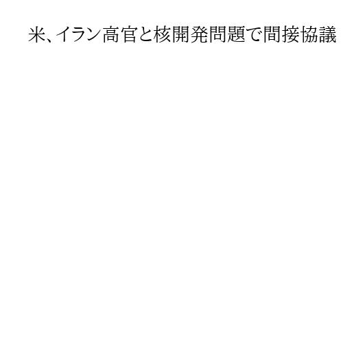 米、イラン高官と核開発問題で間接協議　中東に大規模戦力展開し圧力、譲歩迫る