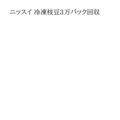 ニッスイ 冷凍枝豆3万パック回収
