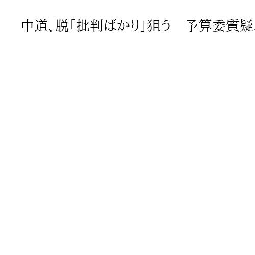 中道、脱「批判ばかり」狙う　予算委質疑、スキャンダル追及控えめ…政策中心にシフト