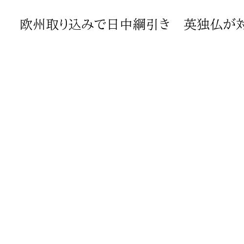 欧州取り込みで日中綱引き　英独仏が対米悪化で「中国詣で」…高市政権は関係深化に自信