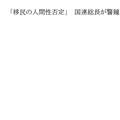 「移民の人間性否定」　国連総長が警鐘、保護訴え