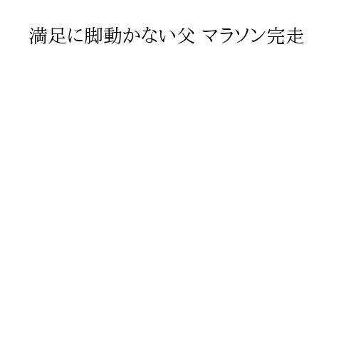 満足に脚動かない父 マラソン完走