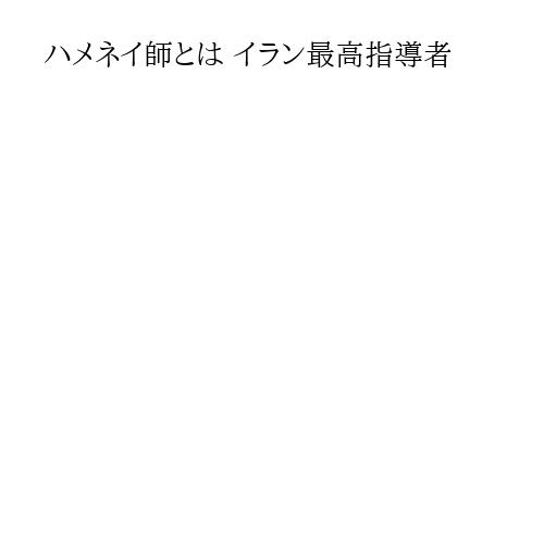 ハメネイ師とは イラン最高指導者