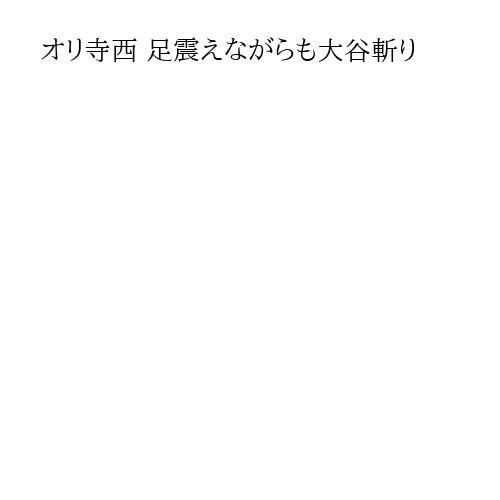 オリ寺西 足震えながらも大谷斬り
