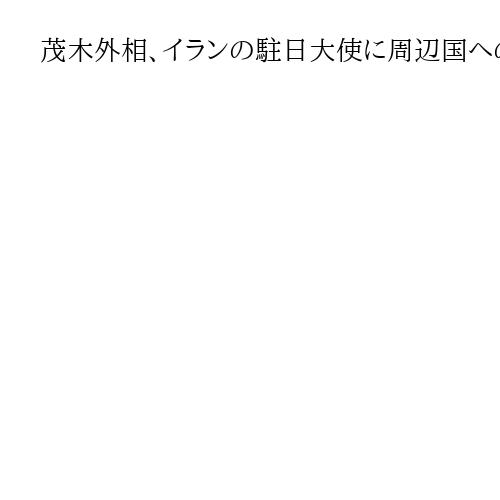 茂木外相、イランの駐日大使に周辺国への反撃をやめるよう伝達