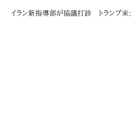 イラン新指導部が協議打診　トランプ米大統領「応じる意向」　詳細は不明