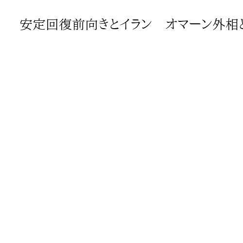 安定回復前向きとイラン　オマーン外相と会談　緊張激化阻止、安定回復の努力に前向き