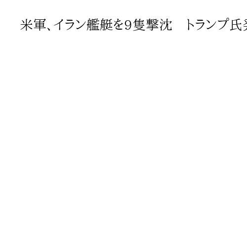 米軍、イラン艦艇を9隻撃沈　トランプ氏発表　ホルムズ海峡の封鎖阻止へ海軍標的