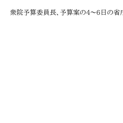 衆院予算委員長、予算案の4～6日の省庁別審査を職権で決定　野党は反発