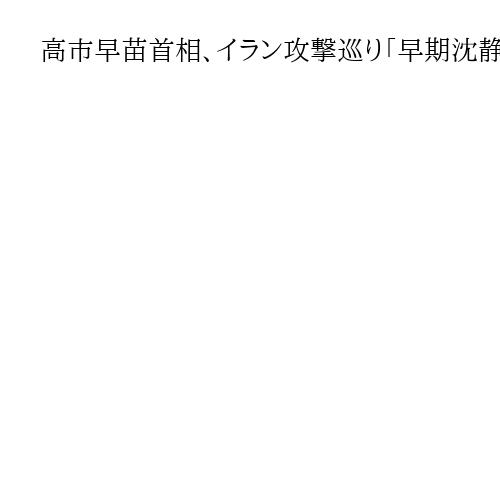高市早苗首相、イラン攻撃巡り「早期沈静化に向けあらゆる外交努力」