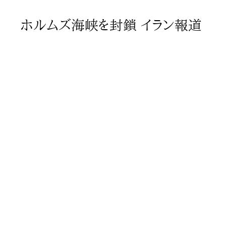 ホルムズ海峡を封鎖 イラン報道