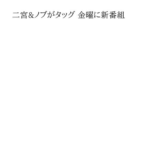 二宮&ノブがタッグ 金曜に新番組