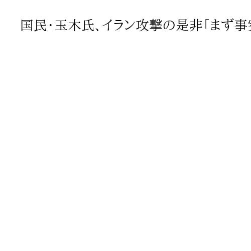 国民・玉木氏、イラン攻撃の是非「まず事実関係の認定を」「エスカレーション抑えるべき」