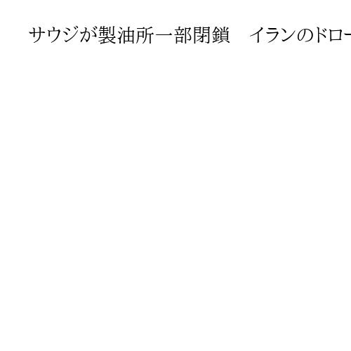 サウジが製油所一部閉鎖　イランのドローン攻撃受け、中東最大級の施設で予防措置
