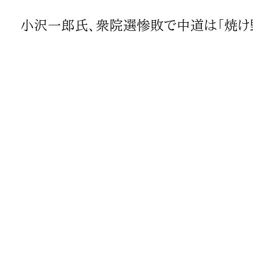 小沢一郎氏、衆院選惨敗で中道は「焼け野原に」　結成は「やっつけ仕事」