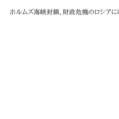 ホルムズ海峡封鎖、財政危機のロシアには「渡りに船」か　エネルギー高騰で収益拡大予測