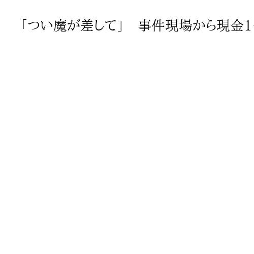 「つい魔が差して」　捜査現場から現金1千万円盗む　52歳警部補の男を逮捕　大阪府警