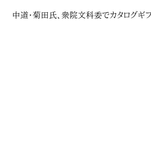 中道・菊田氏、衆院文科委でカタログギフト配布追及　後ろの席には「政策質疑優先」の泉氏