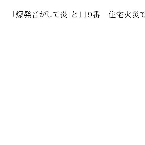 「爆発音がして炎」と119番　住宅火災で1人の遺体発見　2人と連絡取れず、千葉・茂原