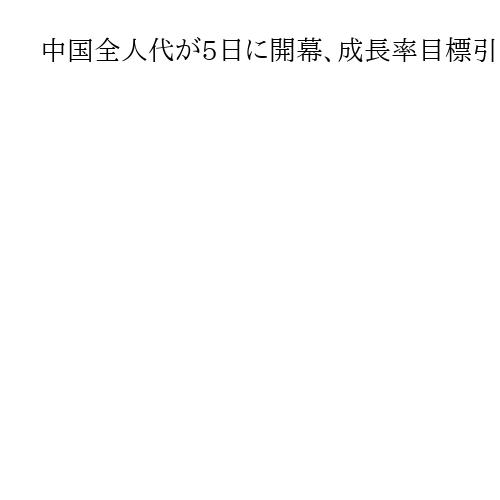 中国全人代が5日に開幕、成長率目標引き下げ観測　会期は昨年より1日長い8日間