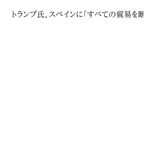 トランプ氏、スペインに「すべての貿易を断ち切るつもり」　基地使用拒否で禁輸措置を警告