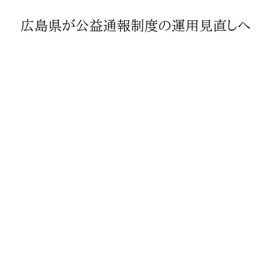 広島県が公益通報制度運用見直しへ　通報と懲戒で担当部署を分ける　虚偽公文書問題めぐり