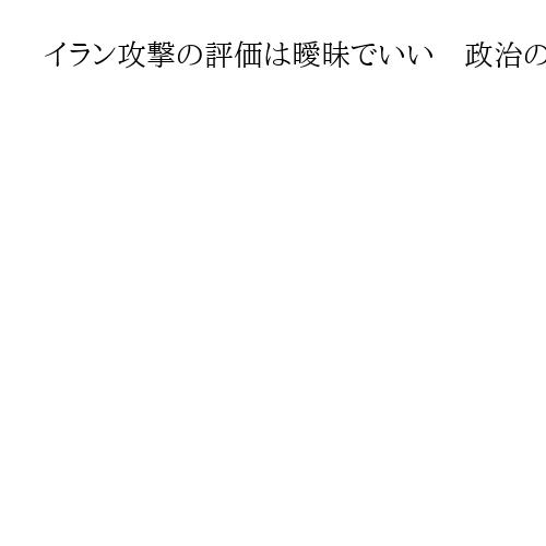 イラン攻撃の評価は曖昧でいい　政治の世界こそ「融通」が重宝されていたはず