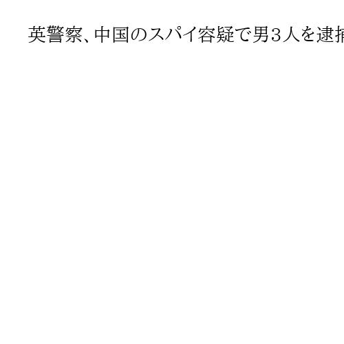 英警察、中国のスパイ容疑で男3人を逮捕　1人は与党・労働党の下院議員の夫