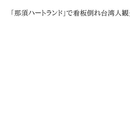 「那須ハートランド」で看板倒れ台湾人観光客3人が下敷き　バスツアー中、当時強風注意報