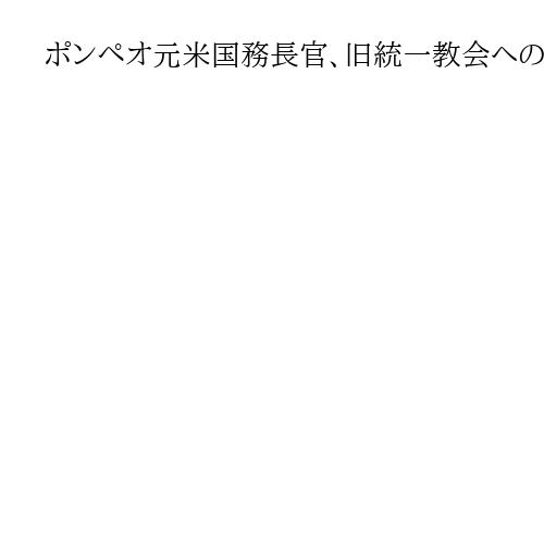 ポンペオ元米国務長官、旧統一教会への解散命令憂慮　「宗教の自由に懸念」「危険な前例」